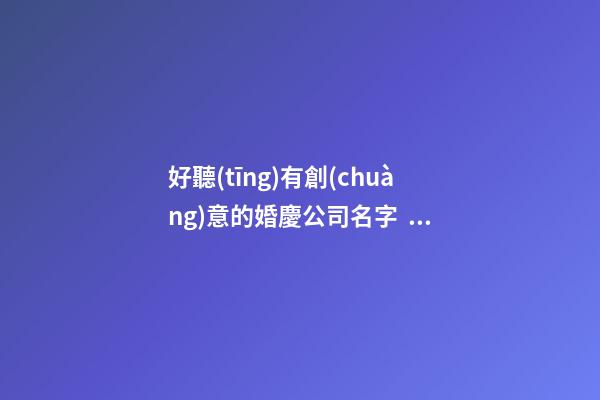 好聽(tīng)有創(chuàng)意的婚慶公司名字，有個(gè)性的婚禮謀劃公司起名大全